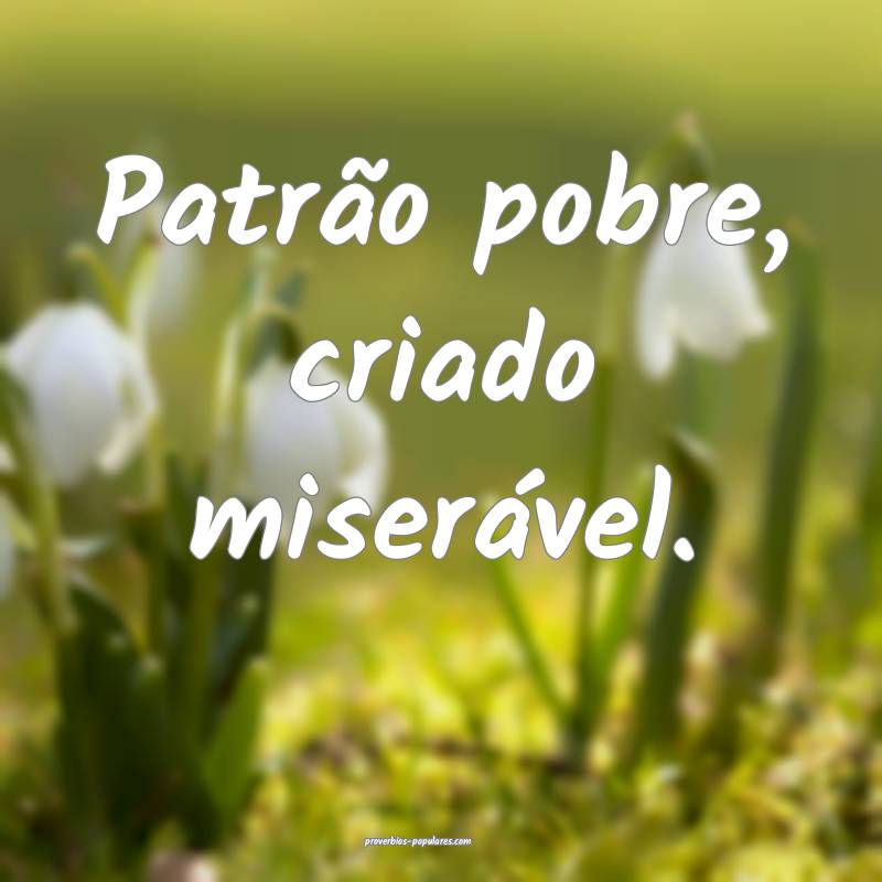 Patrão pobre, criado miserável.
 ...