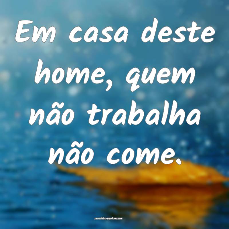 Em casa deste home, quem não trabalha não come.
...