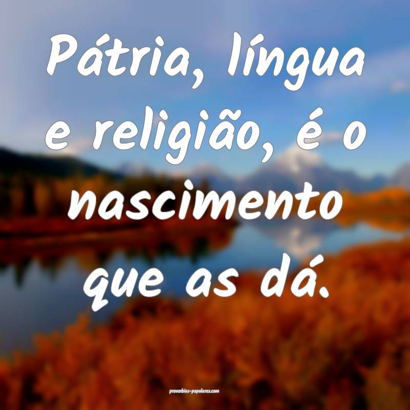 Pátria, língua e religião, é o nascimento que  ...