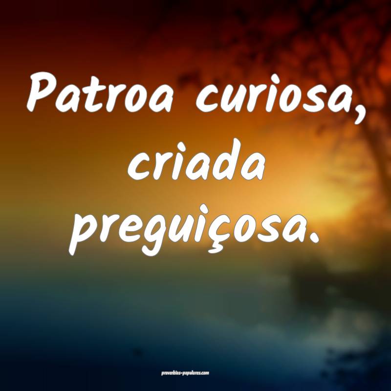 Patroa curiosa, criada preguiçosa.
...