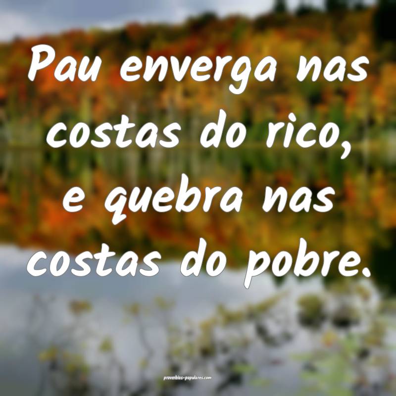 Pau enverga nas costas do rico, e quebra nas costas do pobre.
...