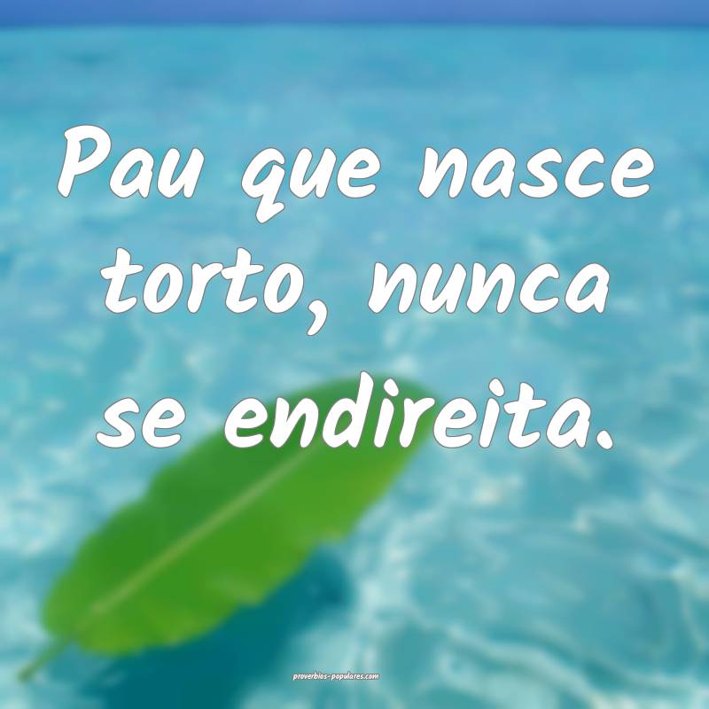 Pau que nasce torto, nunca se endireita.
...