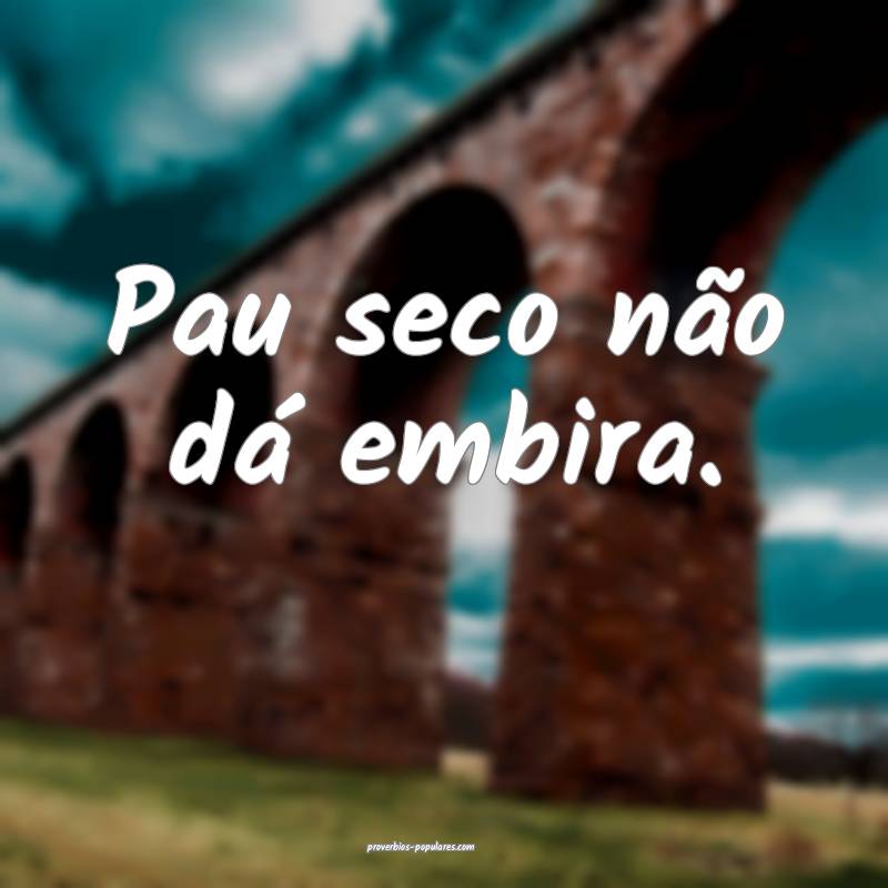 Pau seco não dá embira.
...