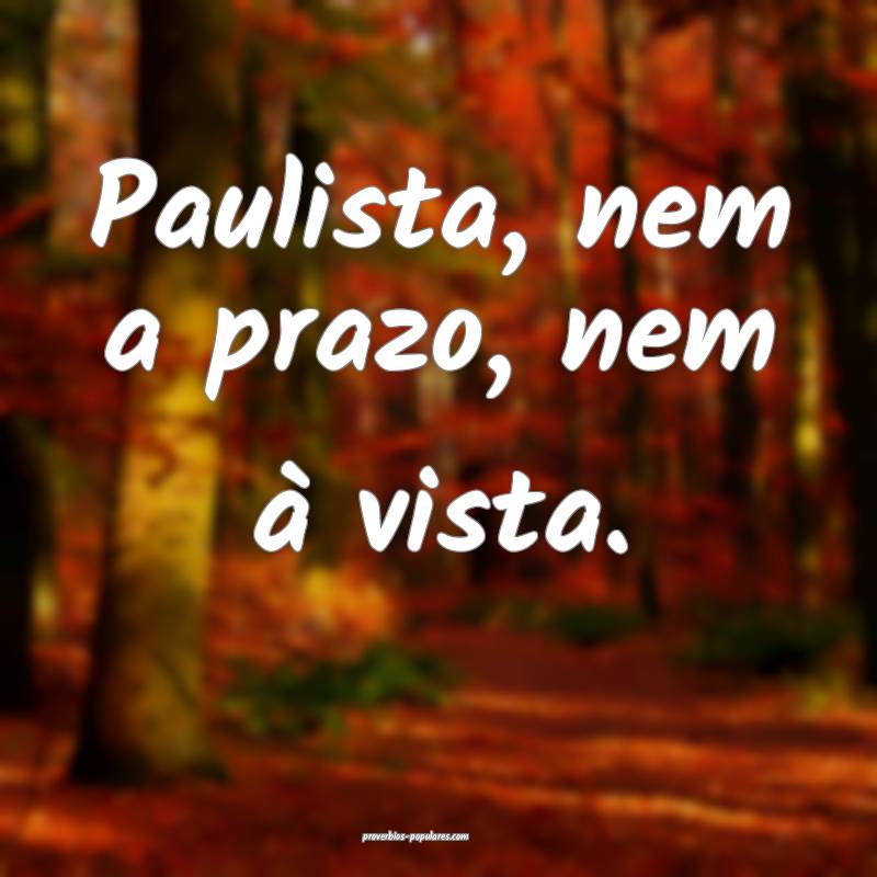 Paulista, nem a prazo, nem à vista.
...