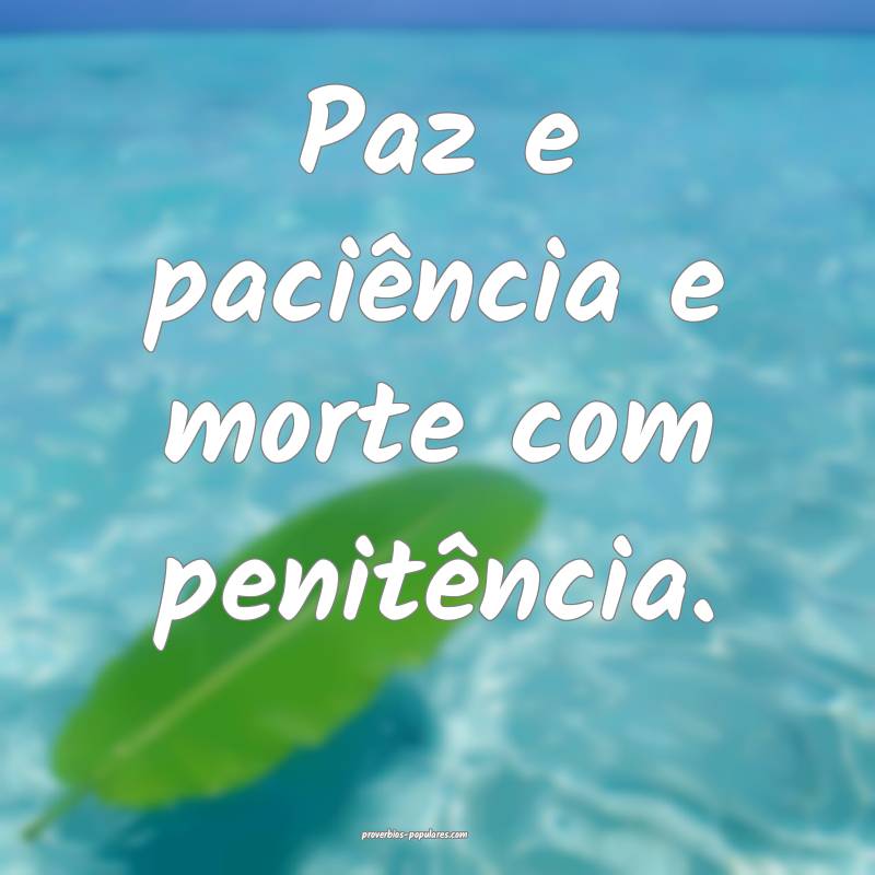 Paz e paciência e morte com penitência.
...