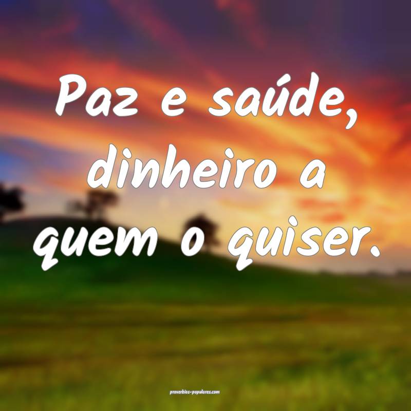 Paz e saúde, dinheiro a quem o quiser.
...