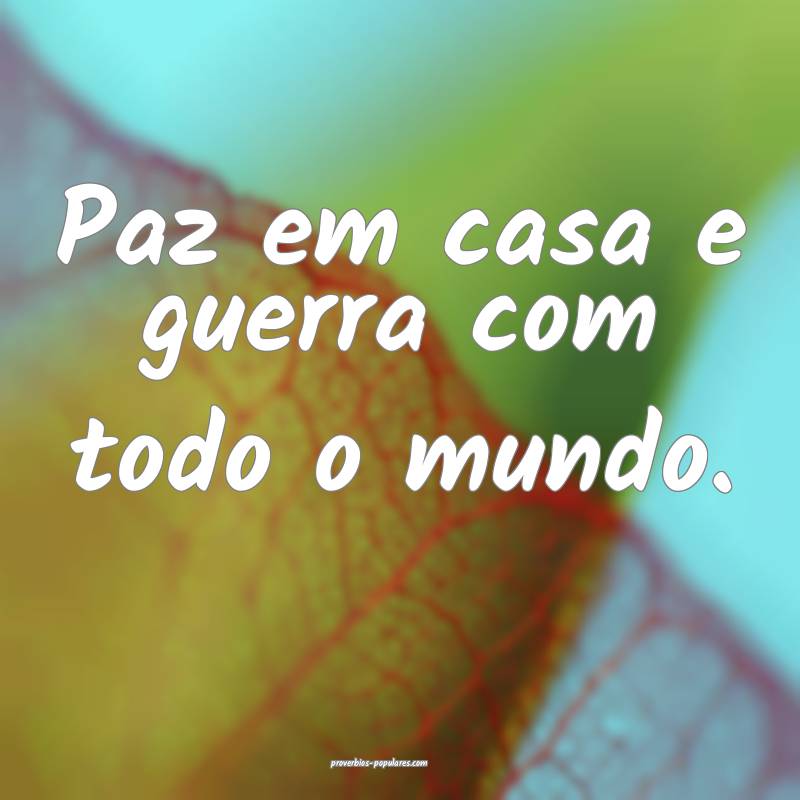 Paz em casa e guerra com todo o mundo.
...