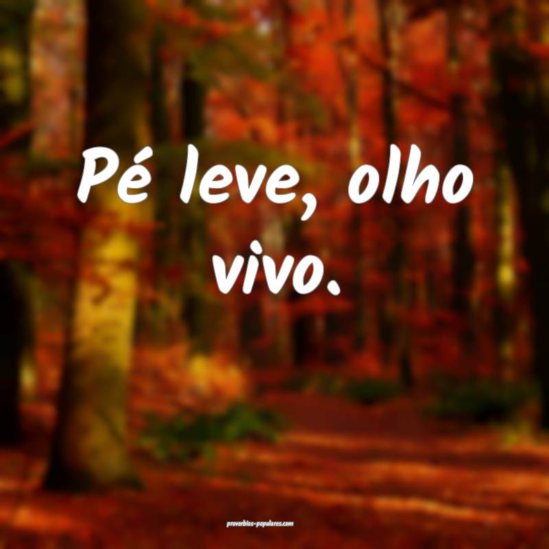 Pé leve, olho vivo.
 ...