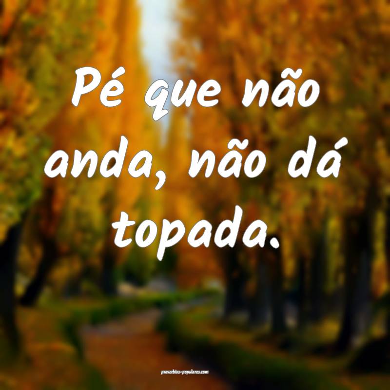 Pé que não anda, não dá topada.
 ...
