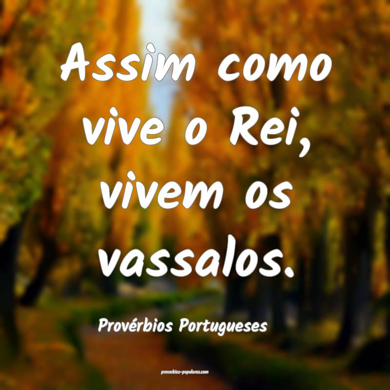Assim como vive o Rei, vivem os vassalos.
...