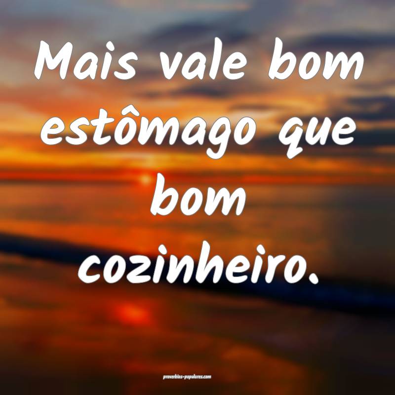 Mais vale bom estômago que bom cozinheiro.
...