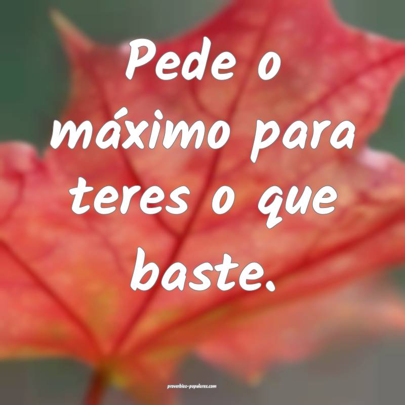 Pede o máximo para teres o que baste.
 ...
