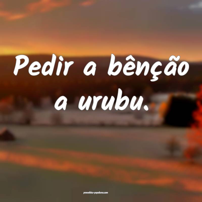 Pedir a bênção a urubu.
...