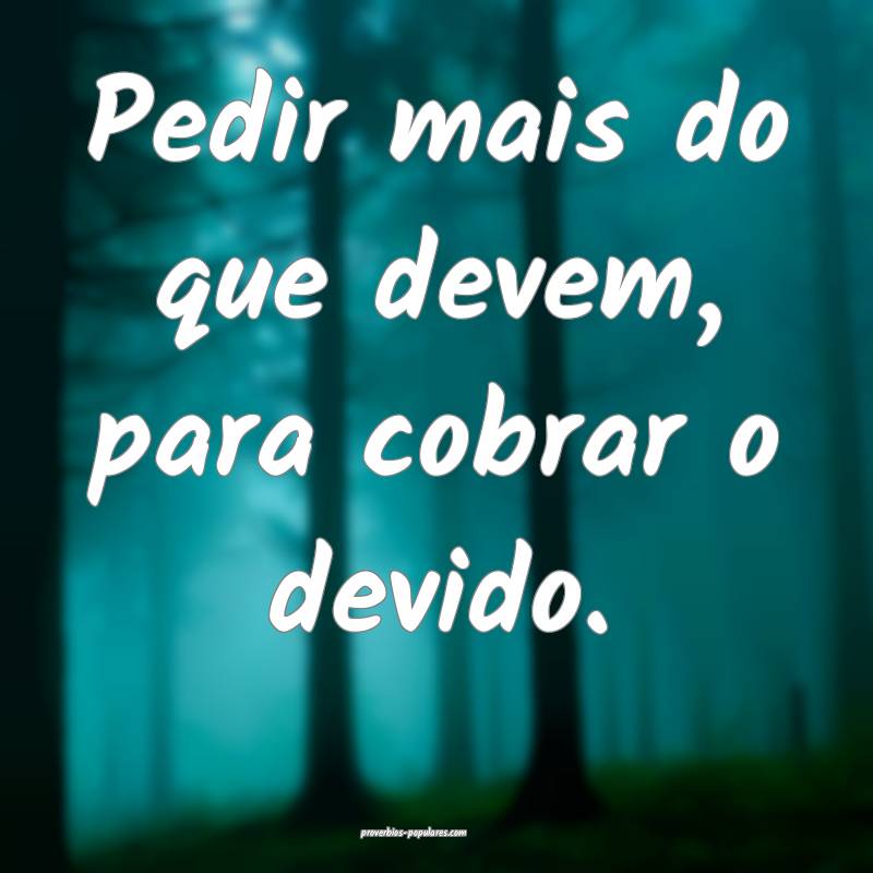 Pedir mais do que devem, para cobrar o devido.
...