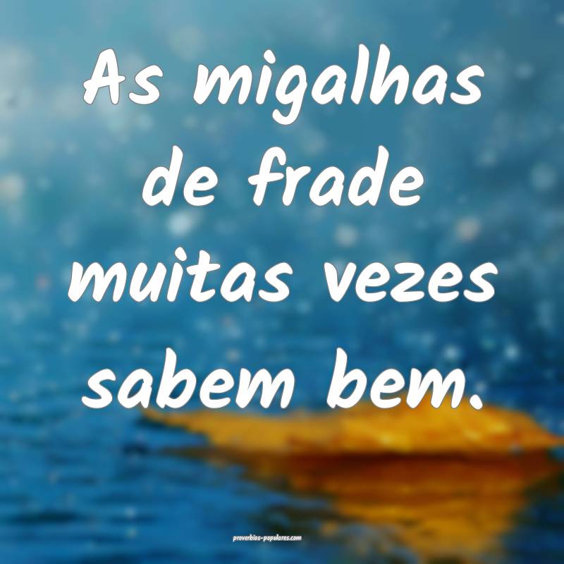 As migalhas de frade muitas vezes sabem bem.
 ...