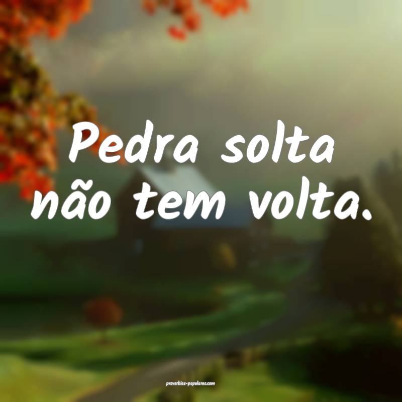 Pedra solta não tem volta.
...