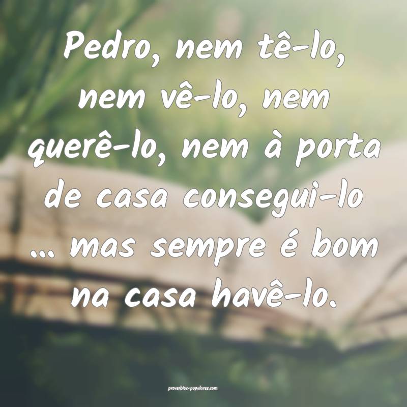 Pedro, nem tê-lo, nem vê-lo, nem querê-lo, nem à porta de casa con...