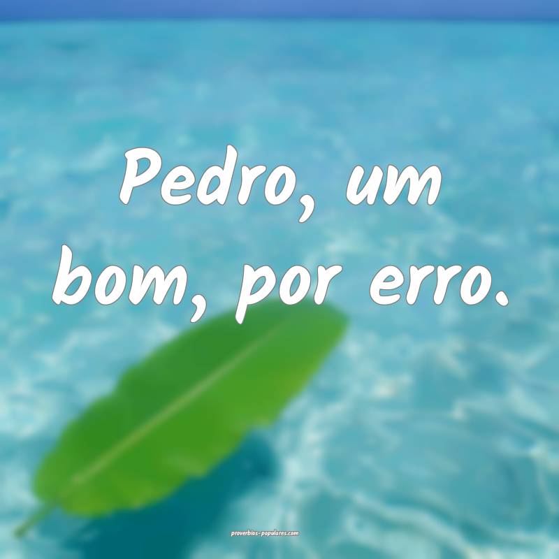 Pedro, um bom, por erro.
...