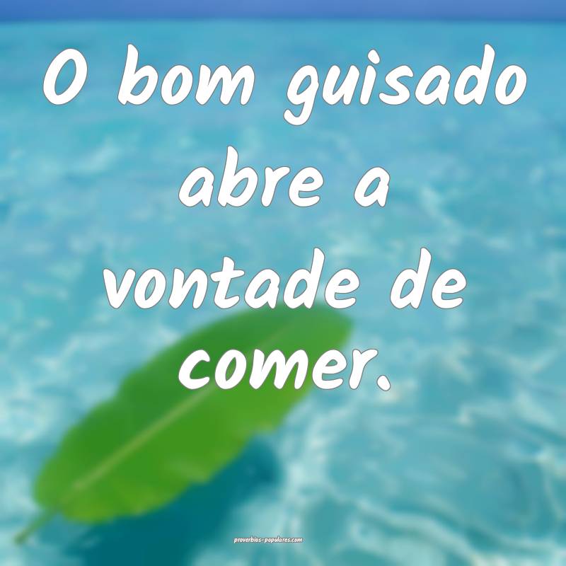 O bom guisado abre a vontade de comer.
...