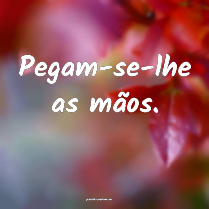 Pegam-se-lhe as mãos.
...