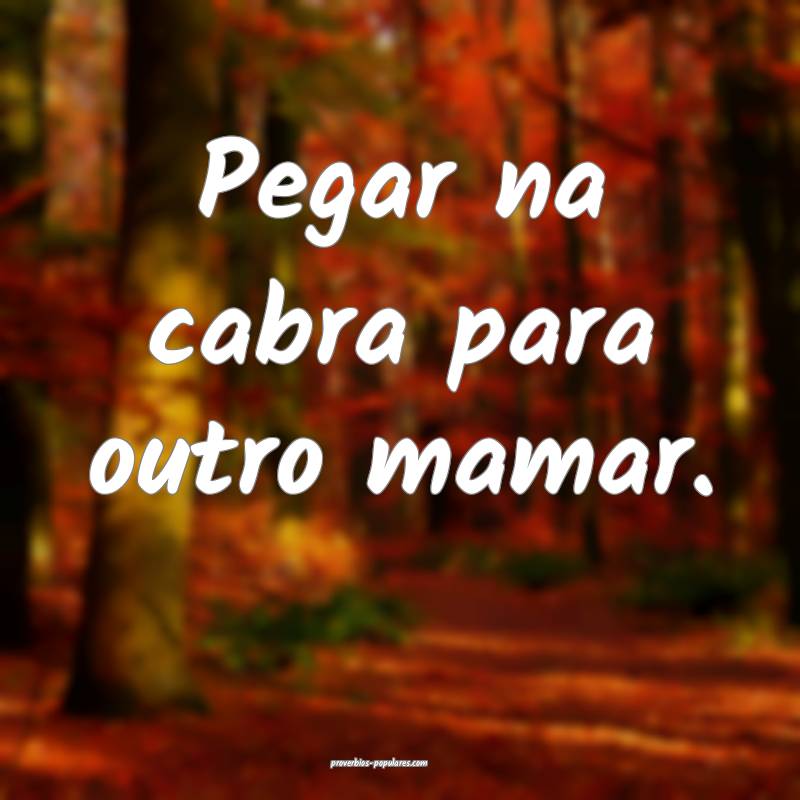 Pegar na cabra para outro mamar.
...