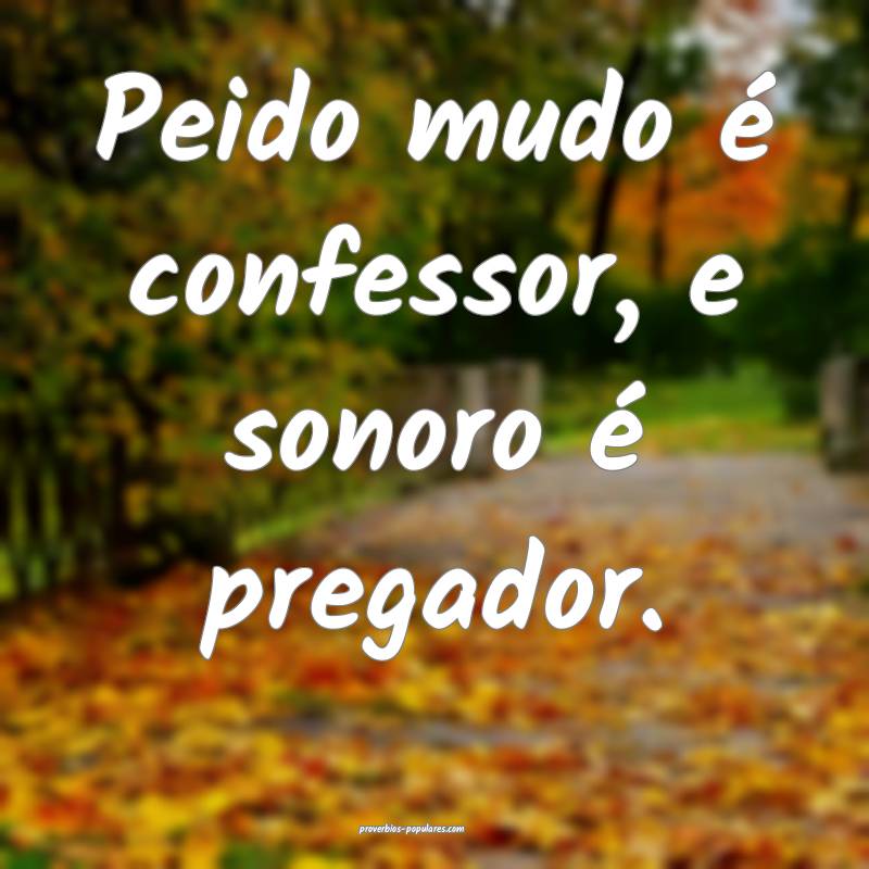 Peido mudo é confessor, e sonoro é pregador.
...