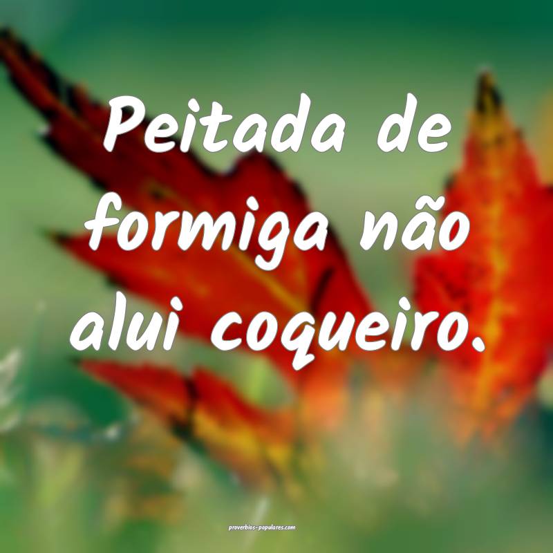 Peitada de formiga não alui coqueiro.
 ...
