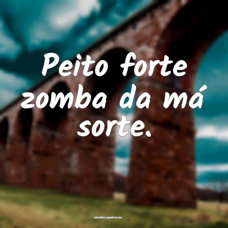 Peito forte zomba da má sorte.
...