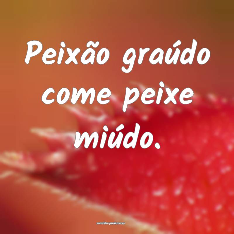 Peixão graúdo come peixe miúdo.
...