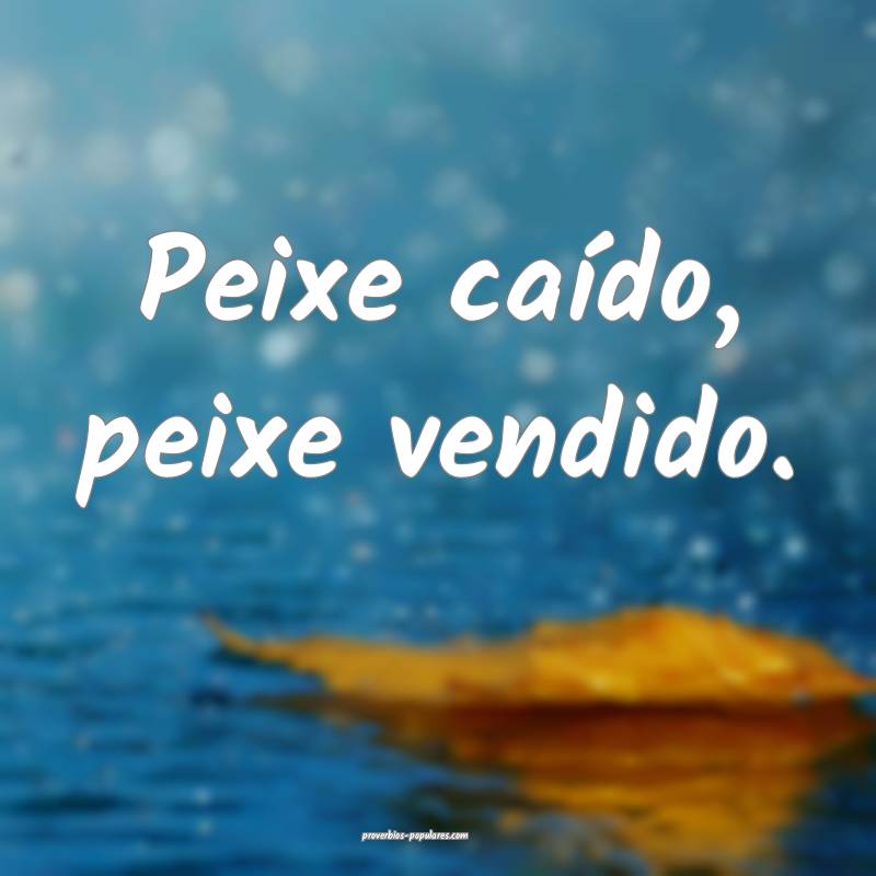 Peixe caído, peixe vendido.
...