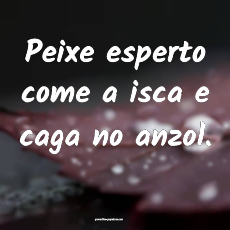 Peixe esperto come a isca e caga no anzol.
 ...