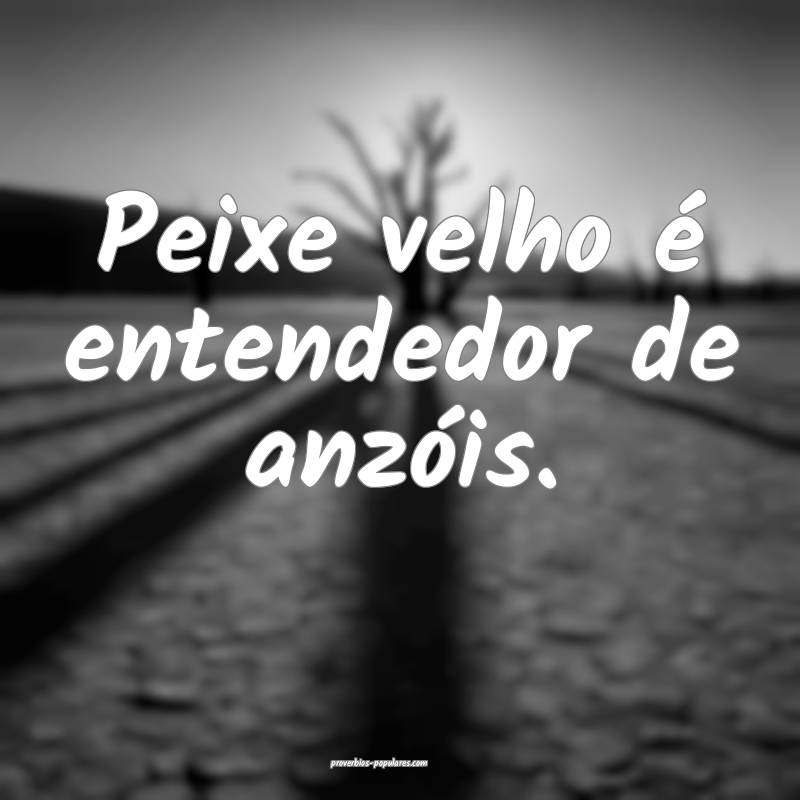 Peixe velho é entendedor de anzóis.
...