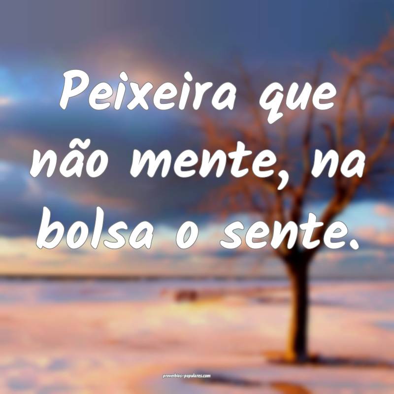 Peixeira que não mente, na bolsa o sente.
...