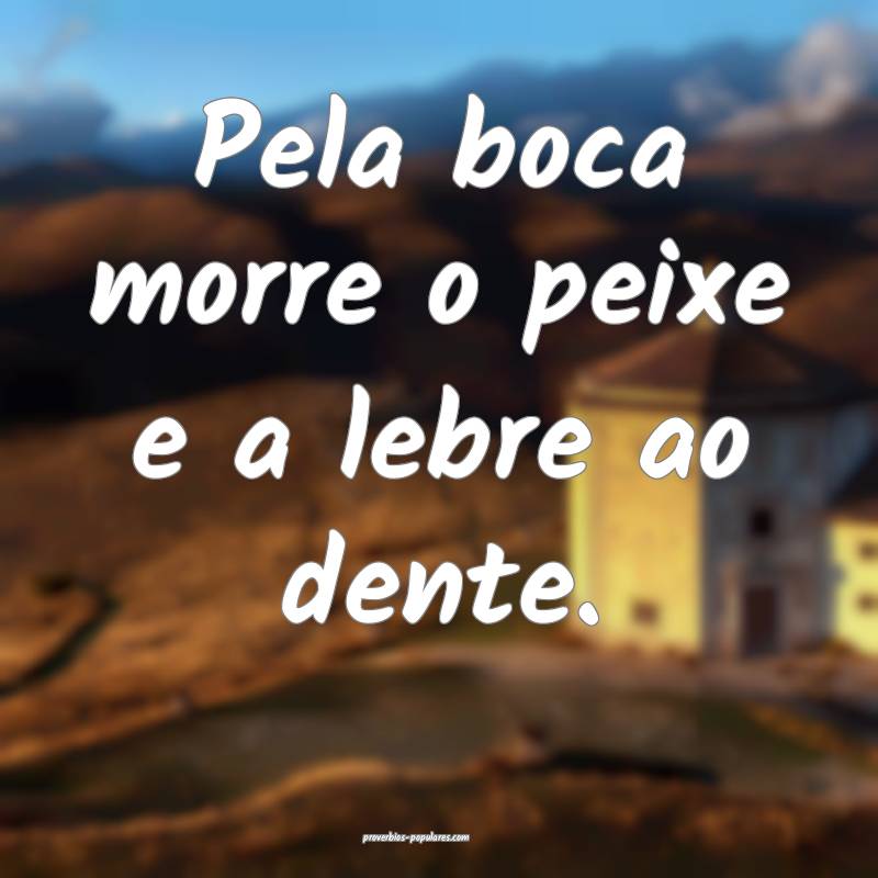 Pela boca morre o peixe e a lebre ao dente.
...