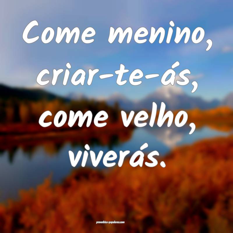 Come menino, criar-te-ás, come velho, viverás.
...