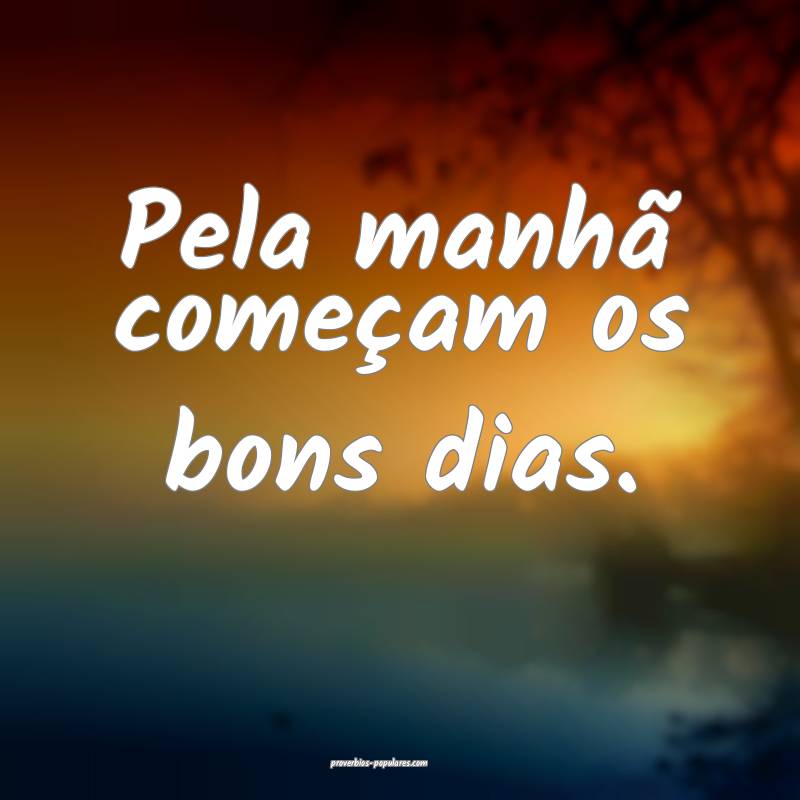 Pela manhã começam os bons dias.
...