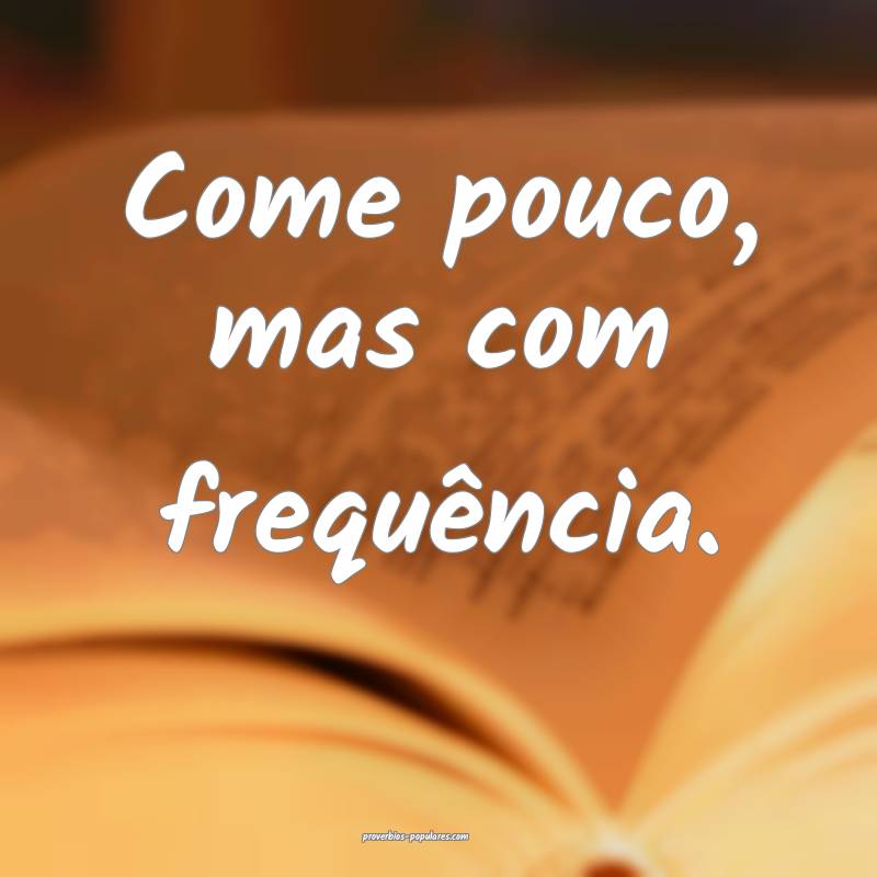 Come pouco, mas com frequência.
...