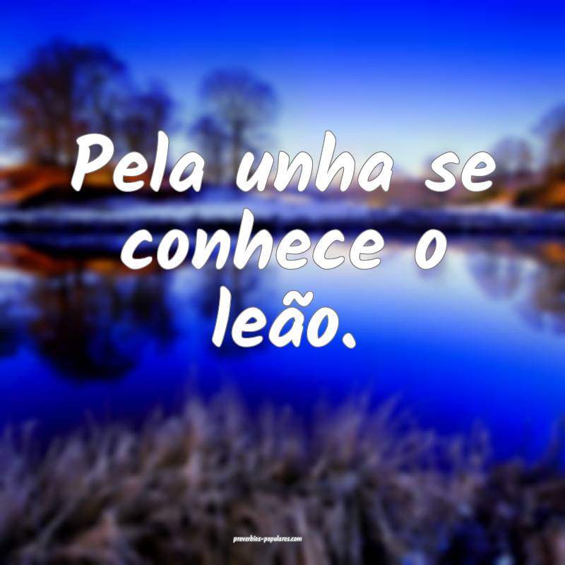 Pela unha se conhece o leão.
 ...