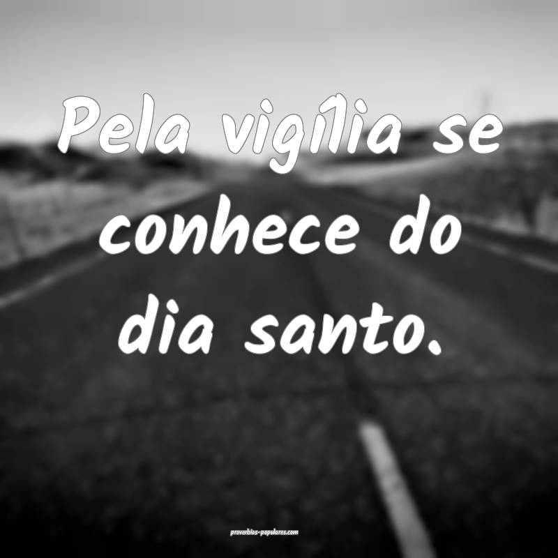Pela vigília se conhece do dia santo.
 ...