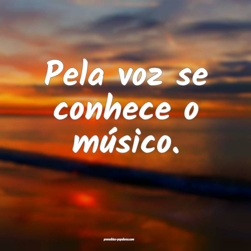 Pela voz se conhece o músico.
...