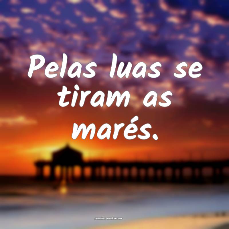 Pelas luas se tiram as marés.
...