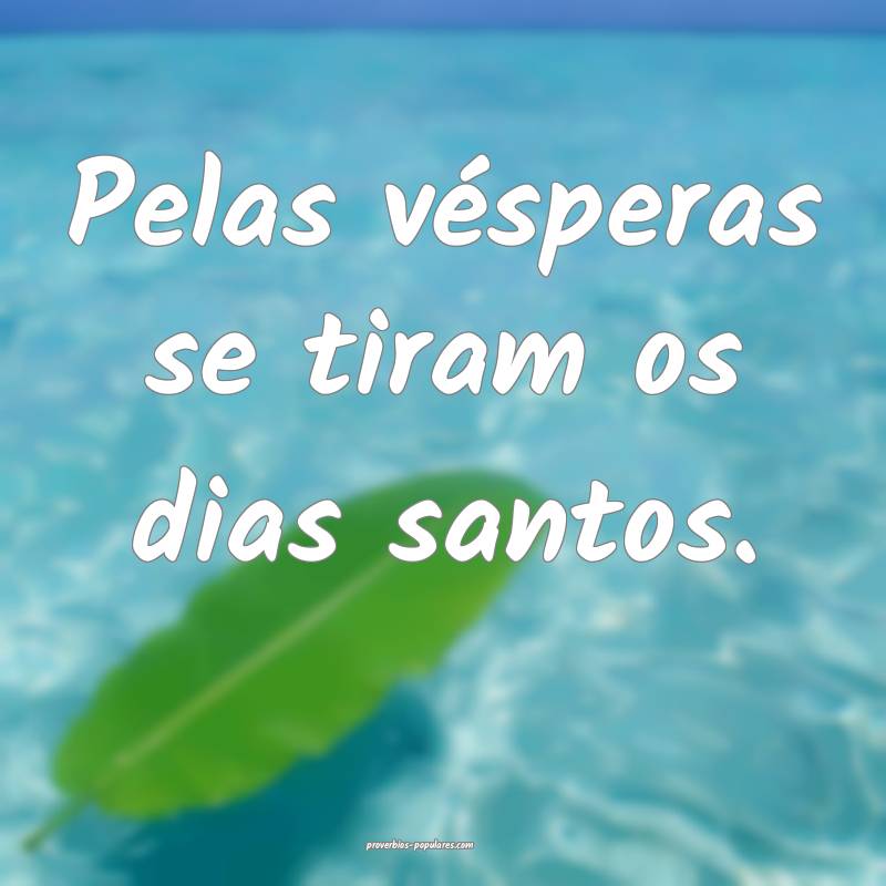 Pelas vésperas se tiram os dias santos.
...