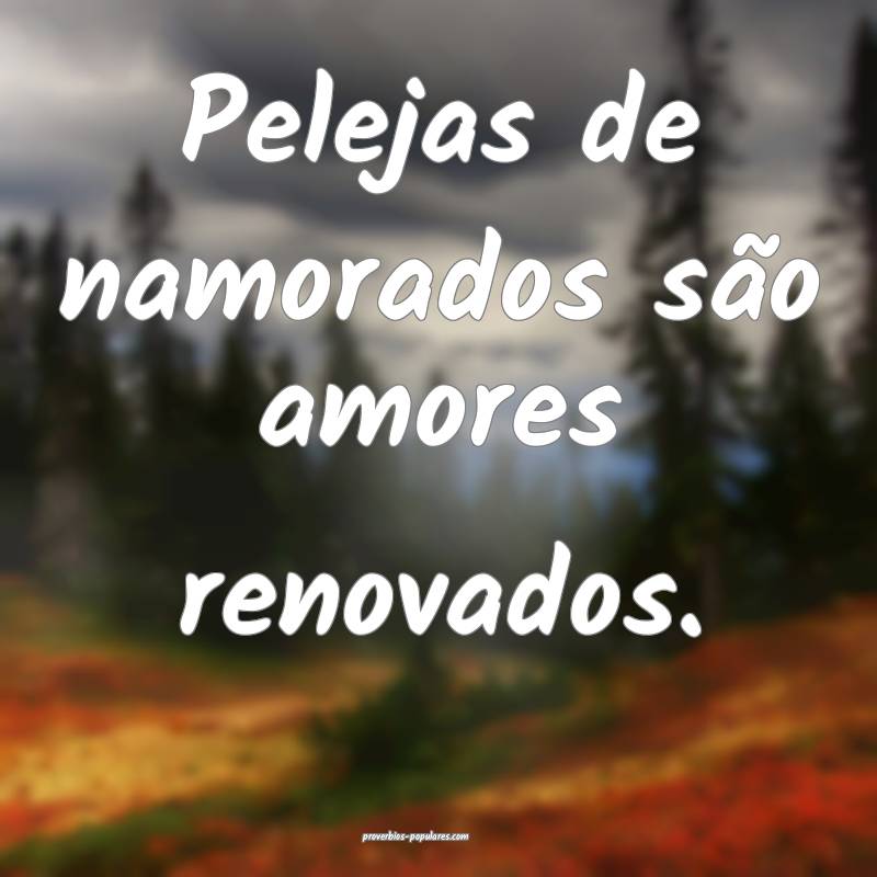 Pelejas de namorados são amores renovados.
...