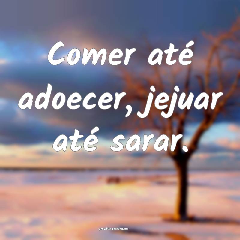 Comer até adoecer, jejuar até sarar.
...