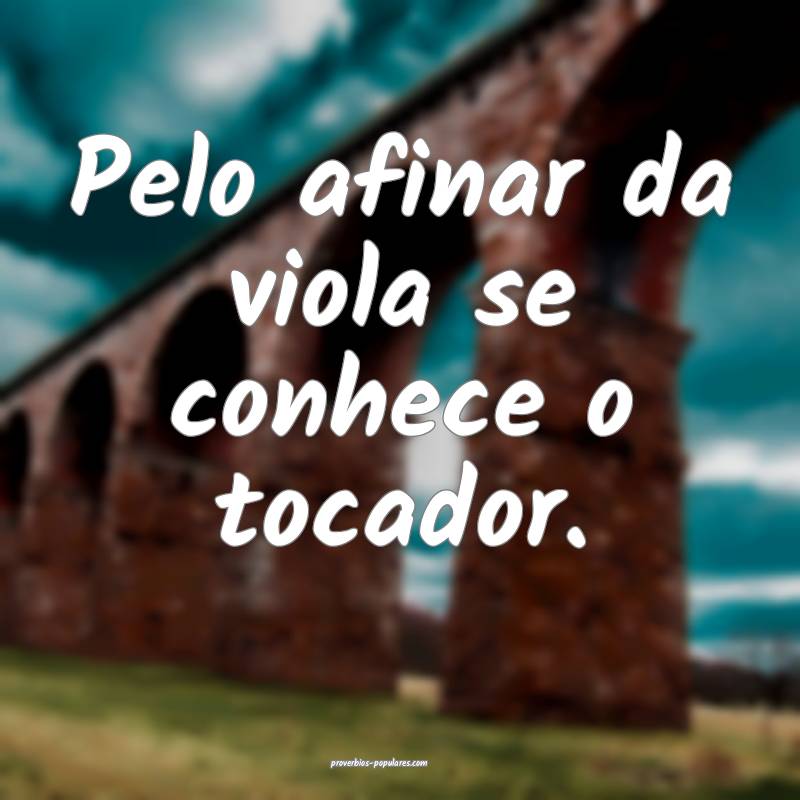 Pelo afinar da viola se conhece o tocador.
...