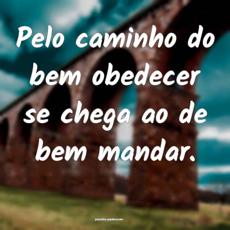 Pelo caminho do bem obedecer se chega ao de bem mandar.
...