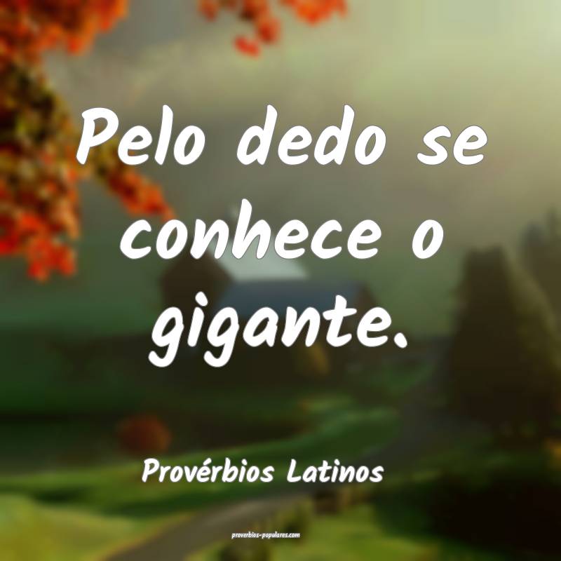 Pelo dedo se conhece o gigante.
...