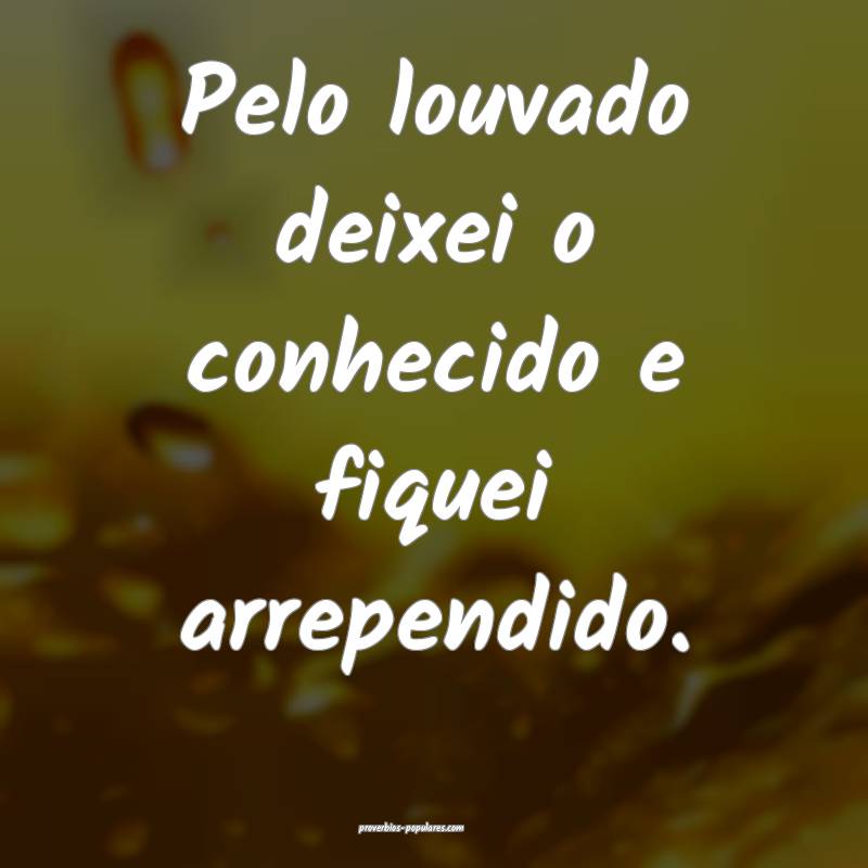 Pelo louvado deixei o conhecido e fiquei arrependi ...