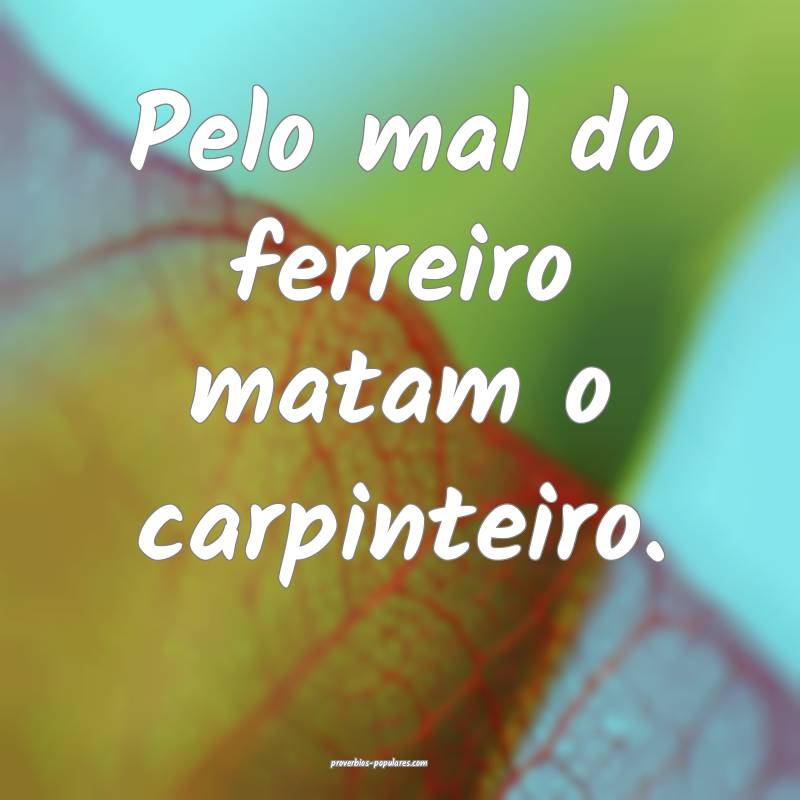 Pelo mal do ferreiro matam o carpinteiro.
...