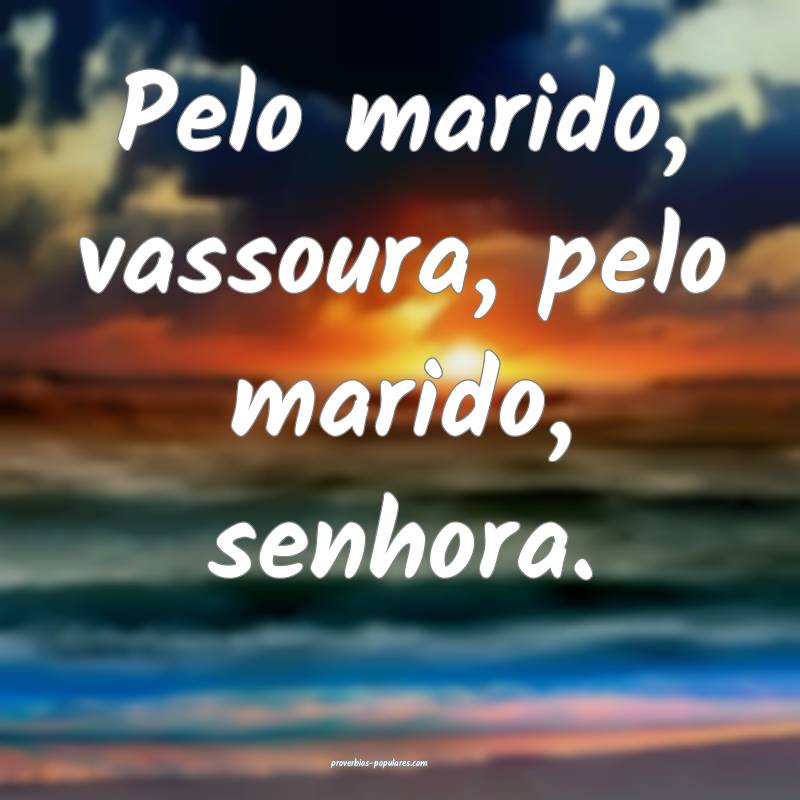 Pelo marido, vassoura, pelo marido, senhora.
...